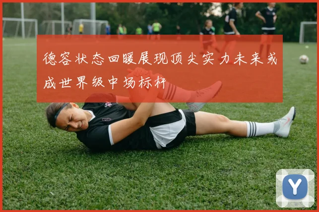 德容状态回暖展现顶尖实力未来或成世界级中场标杆