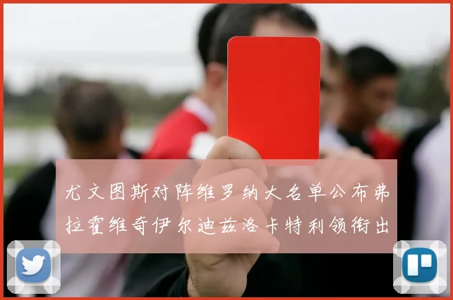 尤文图斯对阵维罗纳大名单公布弗拉霍维奇伊尔迪兹洛卡特利领衔出战