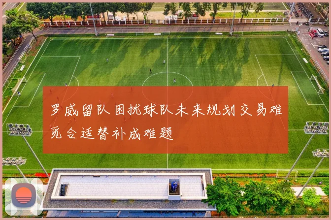 罗威留队困扰球队未来规划交易难觅合适替补成难题
