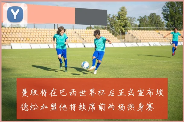 曼联将在巴西世界杯后正式宣布埃德松加盟他将缺席前两场热身赛