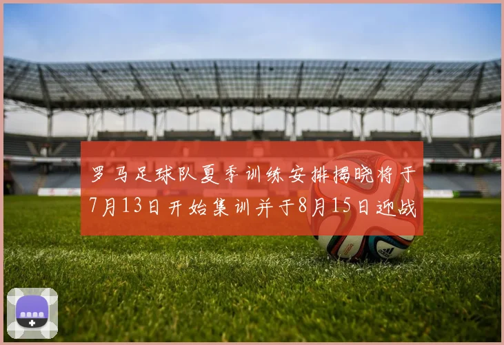 罗马足球队夏季训练安排揭晓将于7月13日开始集训并于8月15日迎战多特