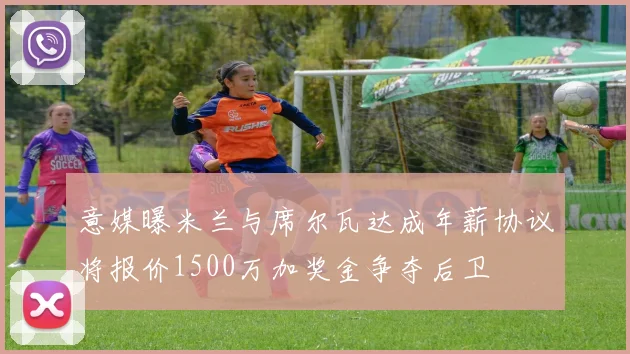 意媒曝米兰与席尔瓦达成年薪协议将报价1500万加奖金争夺后卫