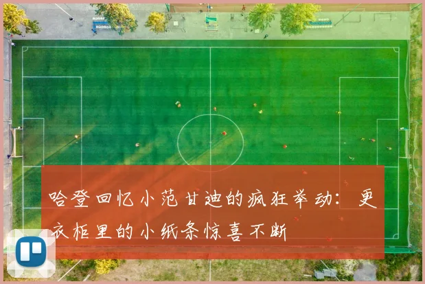 哈登回忆小范甘迪的疯狂举动：更衣柜里的小纸条惊喜不断