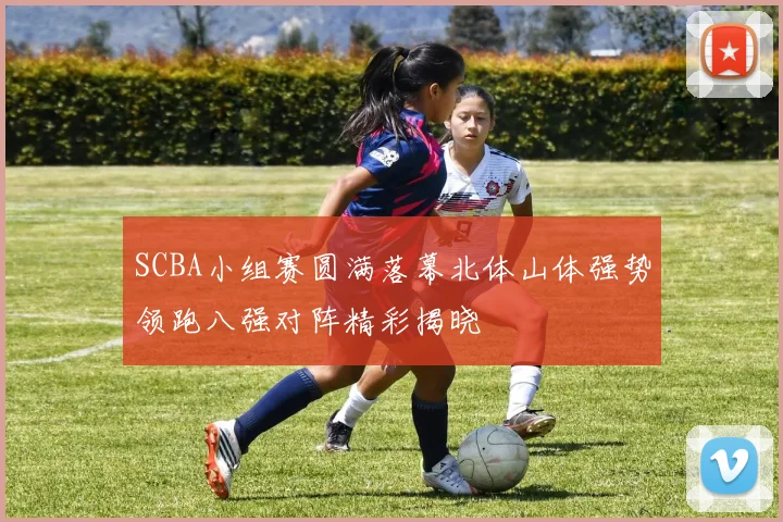 SCBA小组赛圆满落幕北体山体强势领跑八强对阵精彩揭晓