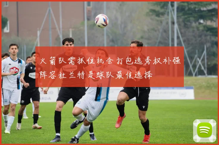 火箭队需抓住机会打包选秀权补强阵容杜兰特是球队最佳选择