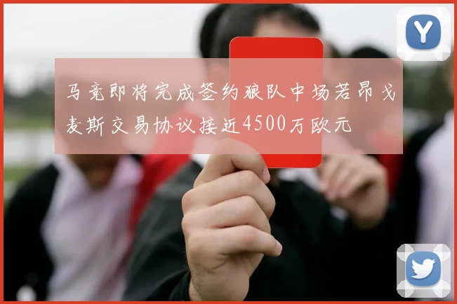 马竞即将完成签约狼队中场若昂戈麦斯交易协议接近4500万欧元