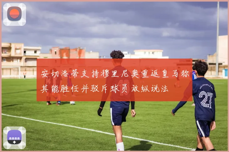 安切洛蒂支持穆里尼奥重返皇马称其能胜任并驳斥球员放纵说法