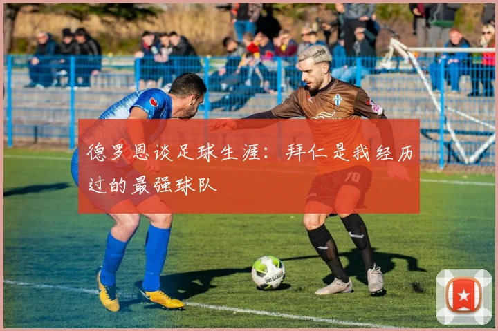 德罗恩谈足球生涯：拜仁是我经历过的最强球队