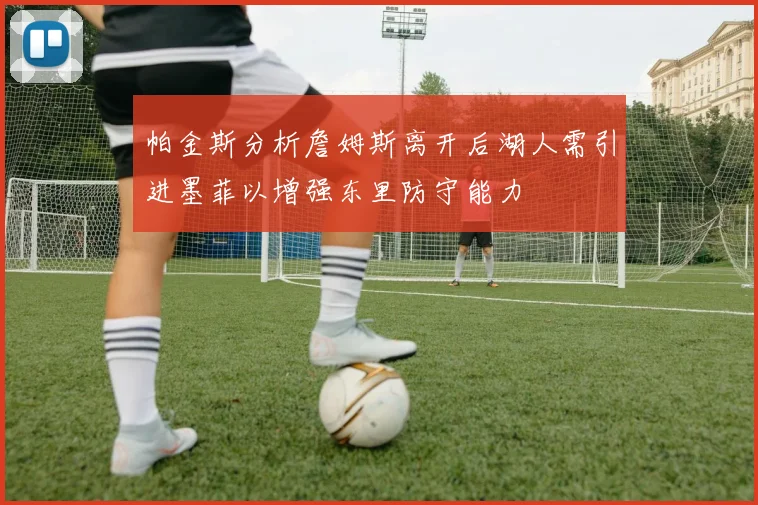 帕金斯分析詹姆斯离开后湖人需引进墨菲以增强东里防守能力