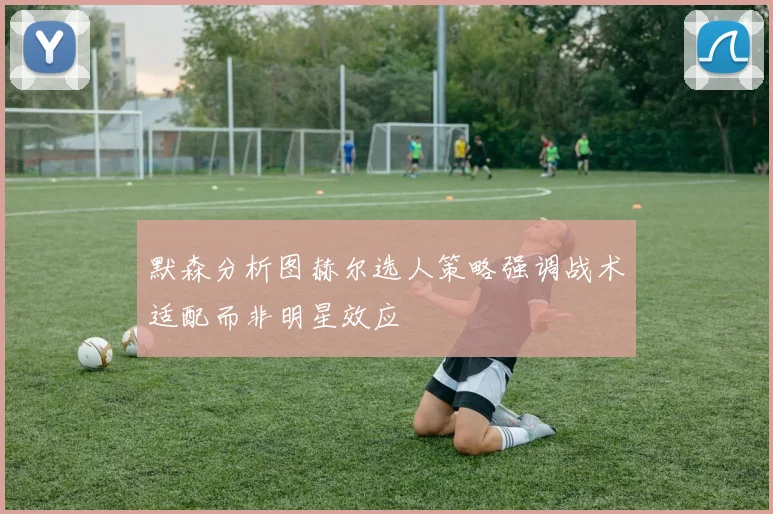 默森分析图赫尔选人策略强调战术适配而非明星效应
