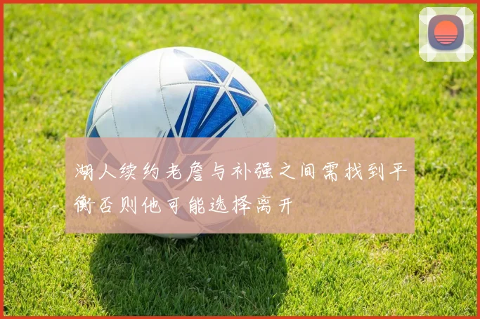 湖人续约老詹与补强之间需找到平衡否则他可能选择离开