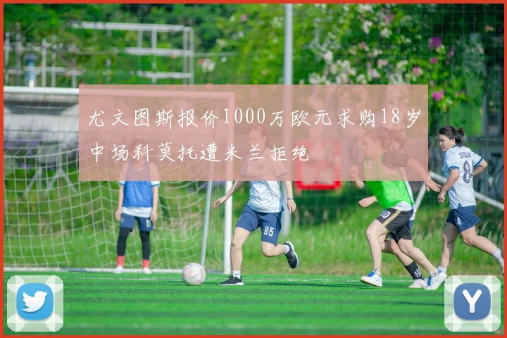 尤文图斯报价1000万欧元求购18岁中场科莫托遭米兰拒绝