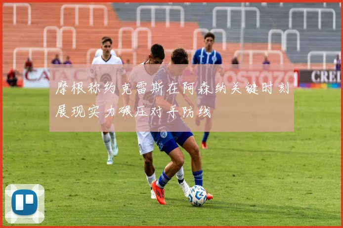 摩根称约克雷斯在阿森纳关键时刻展现实力碾压对手防线
