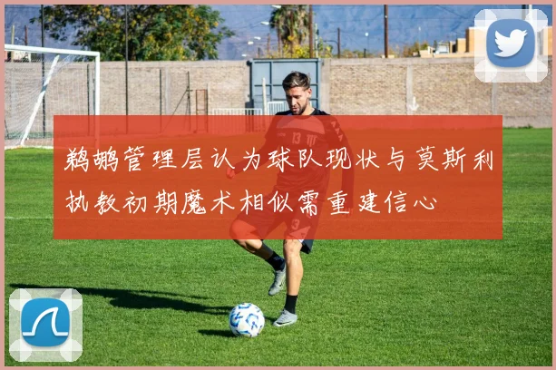 鹈鹕管理层认为球队现状与莫斯利执教初期魔术相似需重建信心