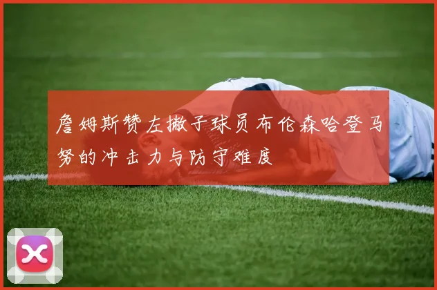 詹姆斯赞左撇子球员布伦森哈登马努的冲击力与防守难度