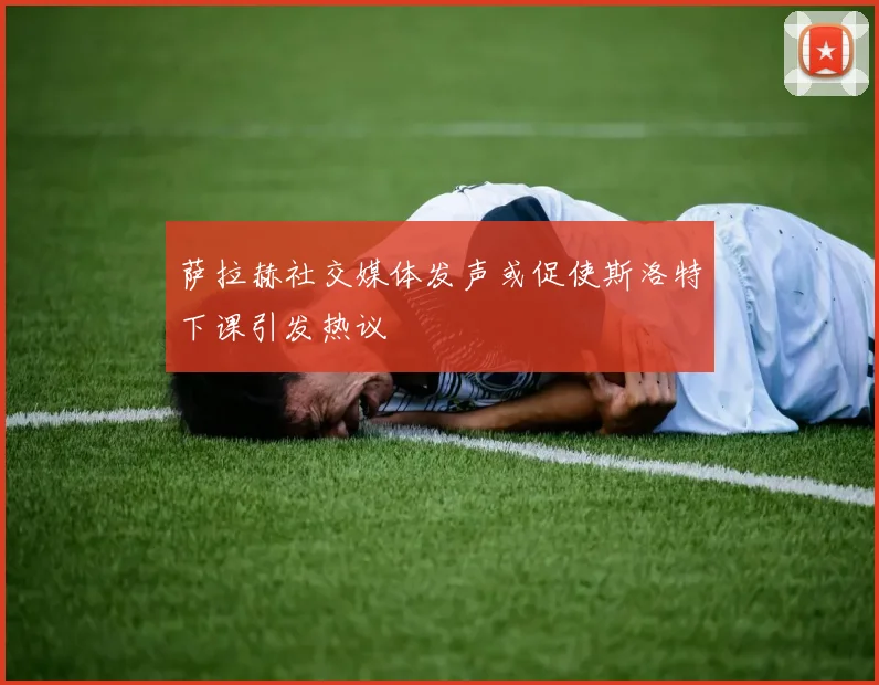 萨拉赫社交媒体发声或促使斯洛特下课引发热议