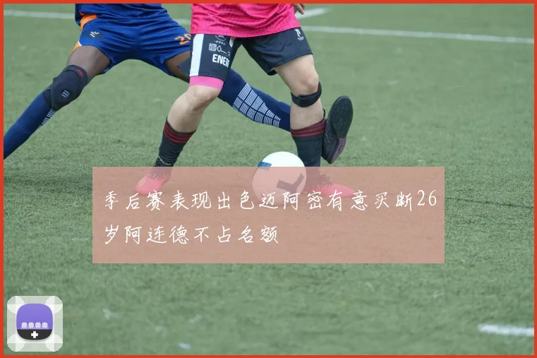 季后赛表现出色迈阿密有意买断26岁阿连德不占名额