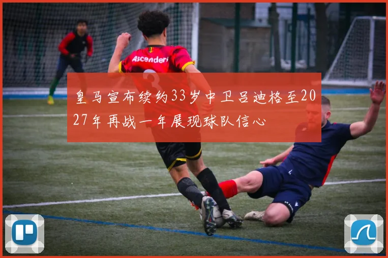 皇马宣布续约33岁中卫吕迪格至2027年再战一年展现球队信心