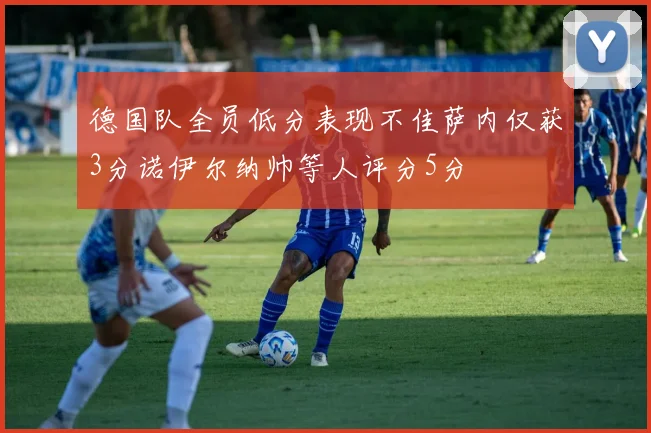 德国队全员低分表现不佳萨内仅获3分诺伊尔纳帅等人评分5分