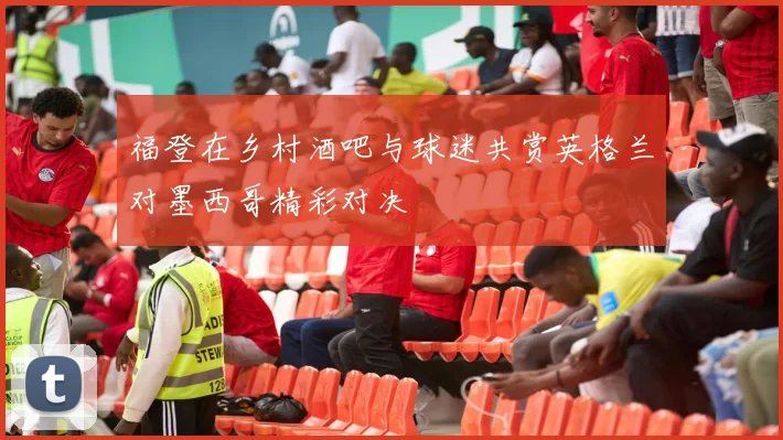 福登在乡村酒吧与球迷共赏英格兰对墨西哥精彩对决