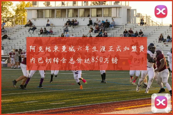 阿克结束曼城六年生涯正式加盟费内巴切转会总价达850万镑