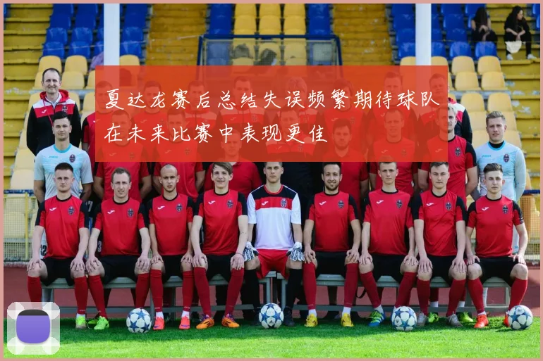 夏达龙赛后总结失误频繁期待球队在未来比赛中表现更佳